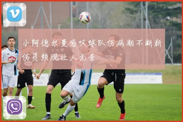小阿德尔曼感叹球队伤病潮不断新伤员频现让人无奈