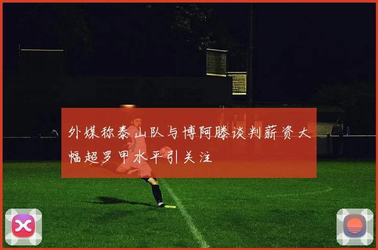 外媒称泰山队与博阿滕谈判薪资大幅超罗甲水平引关注