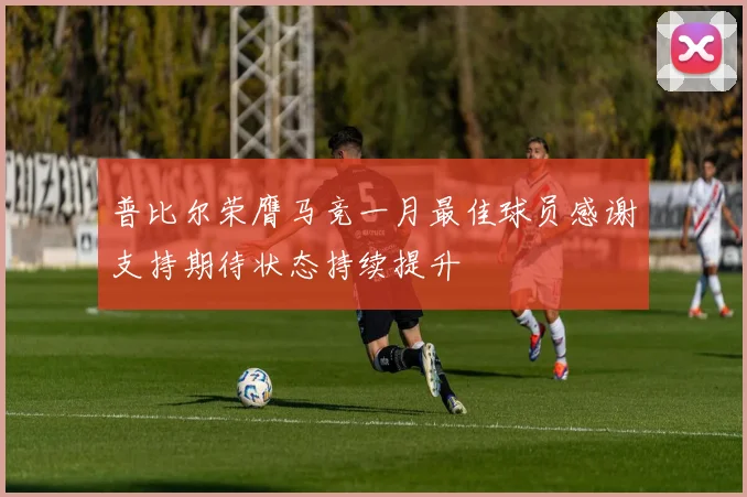 普比尔荣膺马竞一月最佳球员感谢支持期待状态持续提升