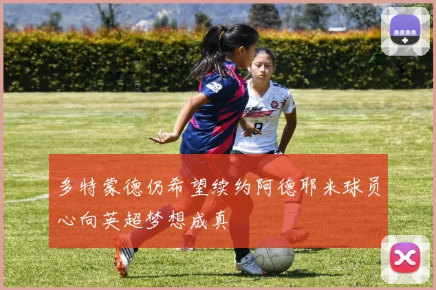 多特蒙德仍希望续约阿德耶米球员心向英超梦想成真