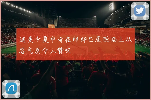 道曼今夏中考在即却已展现场上从容气质令人赞叹