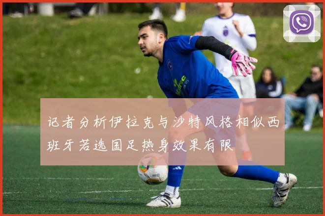 记者分析伊拉克与沙特风格相似西班牙若选国足热身效果有限