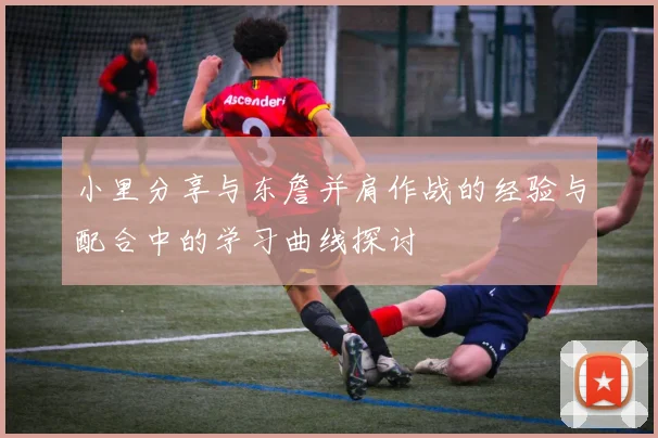 小里分享与东詹并肩作战的经验与配合中的学习曲线探讨