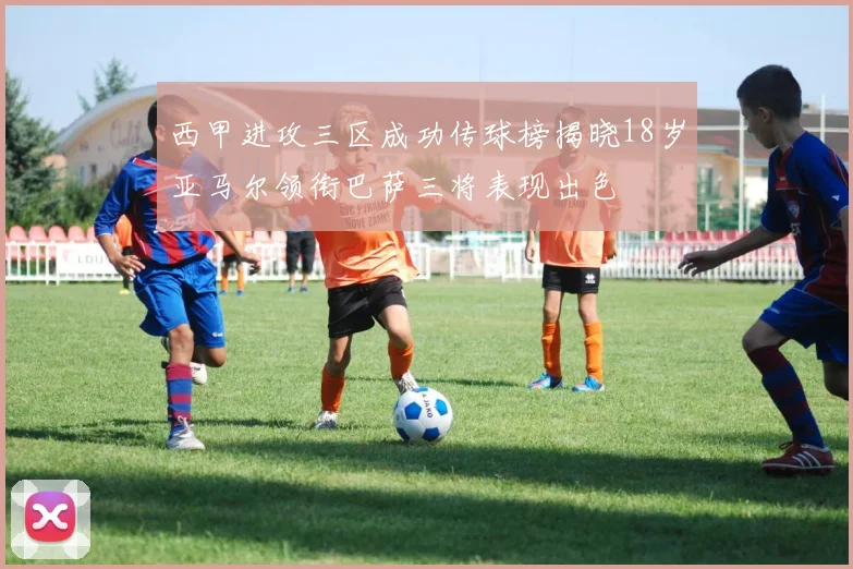 西甲进攻三区成功传球榜揭晓18岁亚马尔领衔巴萨三将表现出色