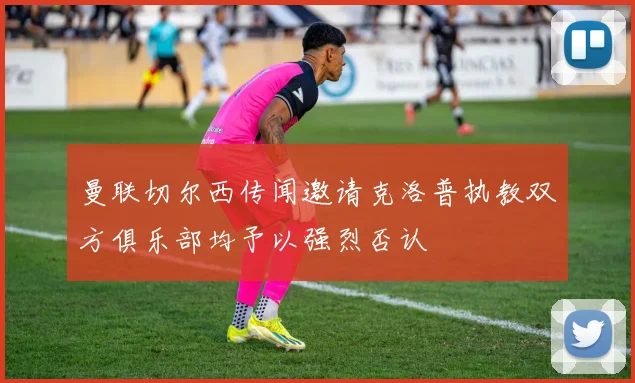 曼联切尔西传闻邀请克洛普执教双方俱乐部均予以强烈否认