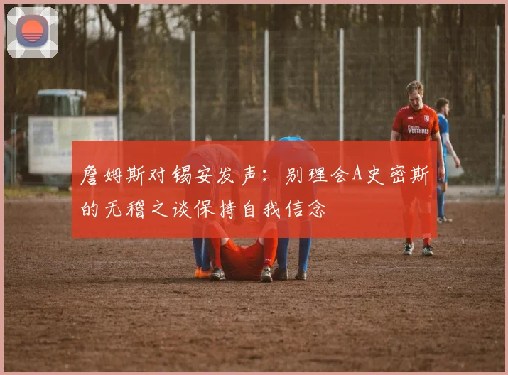 詹姆斯对锡安发声：别理会A史密斯的无稽之谈保持自我信念