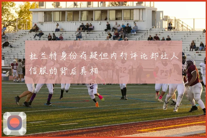 杜兰特身份存疑但内行评论却让人信服的背后真相