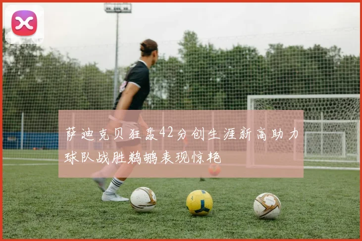 萨迪克贝狂轰42分创生涯新高助力球队战胜鹈鹕表现惊艳