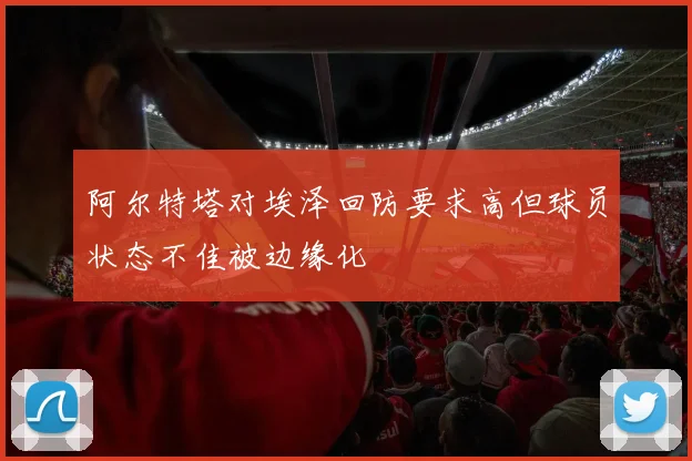 阿尔特塔对埃泽回防要求高但球员状态不佳被边缘化