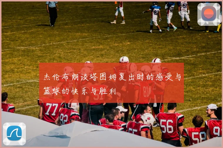 杰伦布朗谈塔图姆复出时的感受与篮球的快乐与胜利