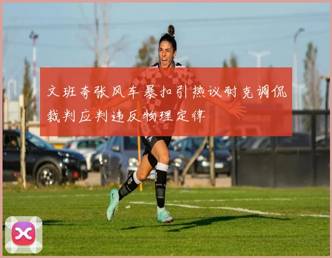 文班夸张风车暴扣引热议耐克调侃裁判应判违反物理定律
