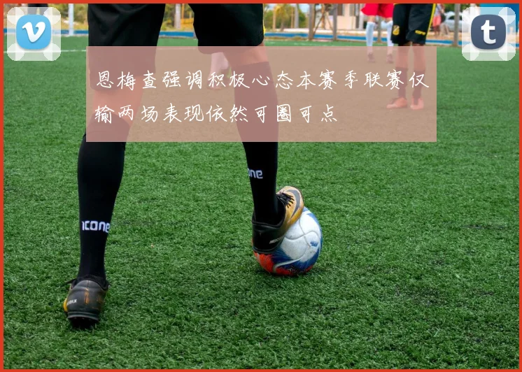 恩梅查强调积极心态本赛季联赛仅输两场表现依然可圈可点