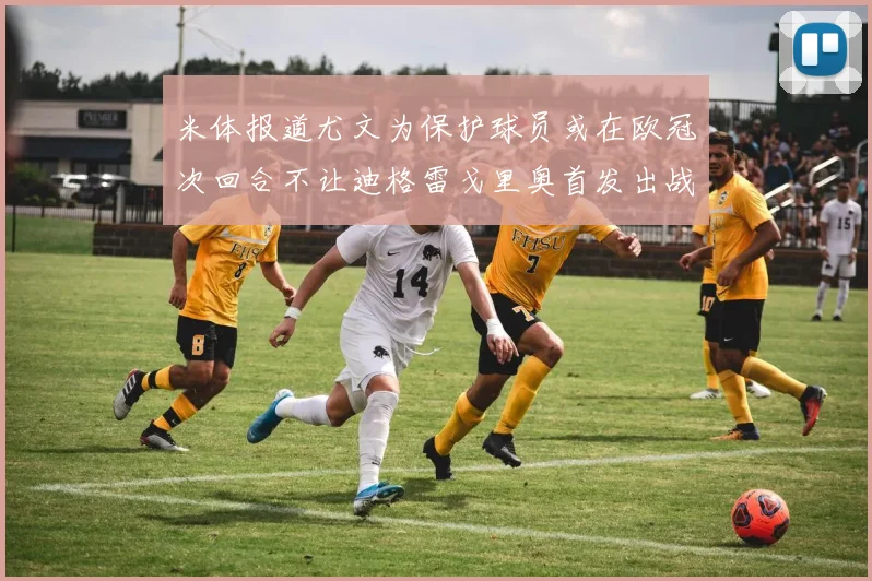 米体报道尤文为保护球员或在欧冠次回合不让迪格雷戈里奥首发出战