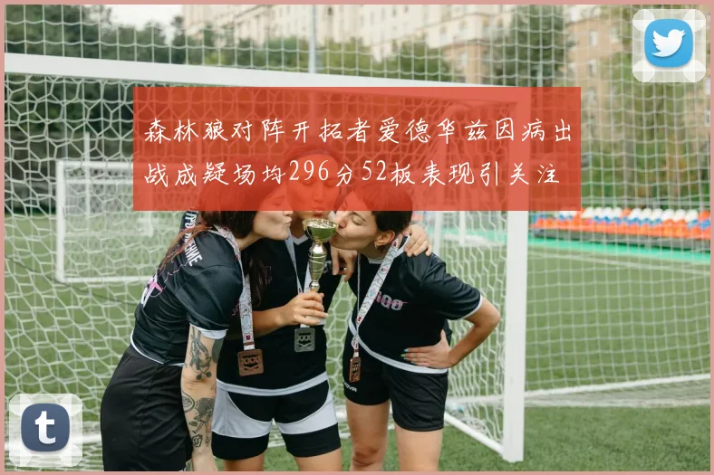 森林狼对阵开拓者爱德华兹因病出战成疑场均296分52板表现引关注