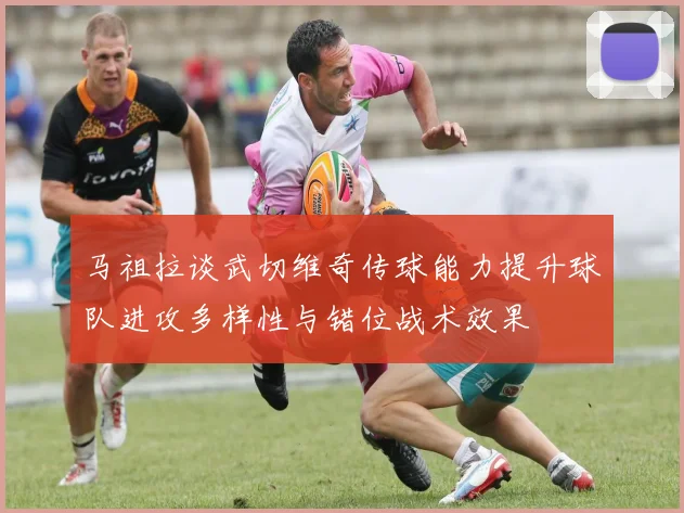 马祖拉谈武切维奇传球能力提升球队进攻多样性与错位战术效果