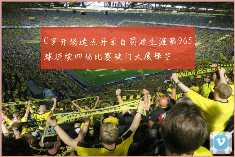 C罗开场造点并亲自罚进生涯第965球连续四场比赛破门大展锋芒