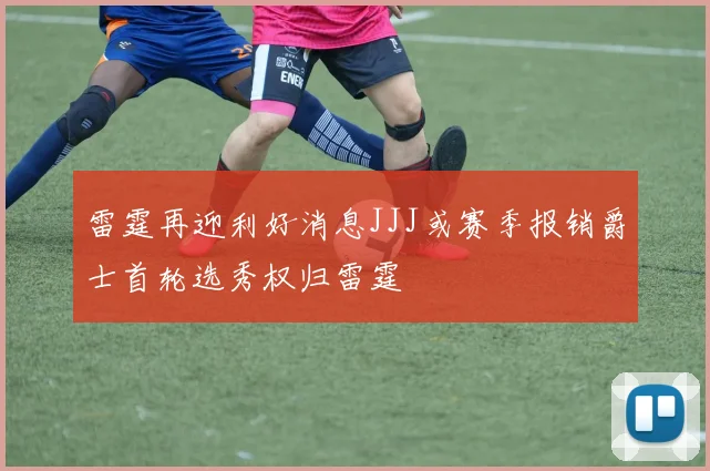 雷霆再迎利好消息JJJ或赛季报销爵士首轮选秀权归雷霆