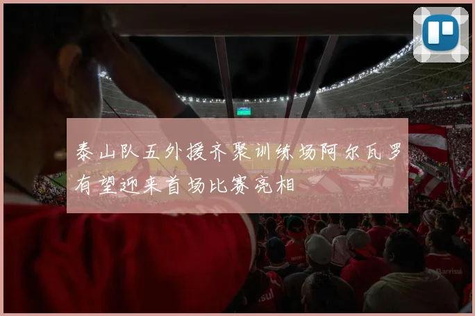 泰山队五外援齐聚训练场阿尔瓦罗有望迎来首场比赛亮相