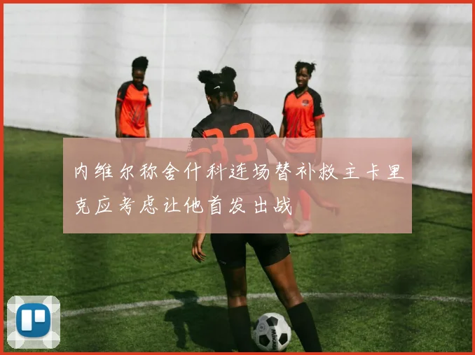 内维尔称舍什科连场替补救主卡里克应考虑让他首发出战